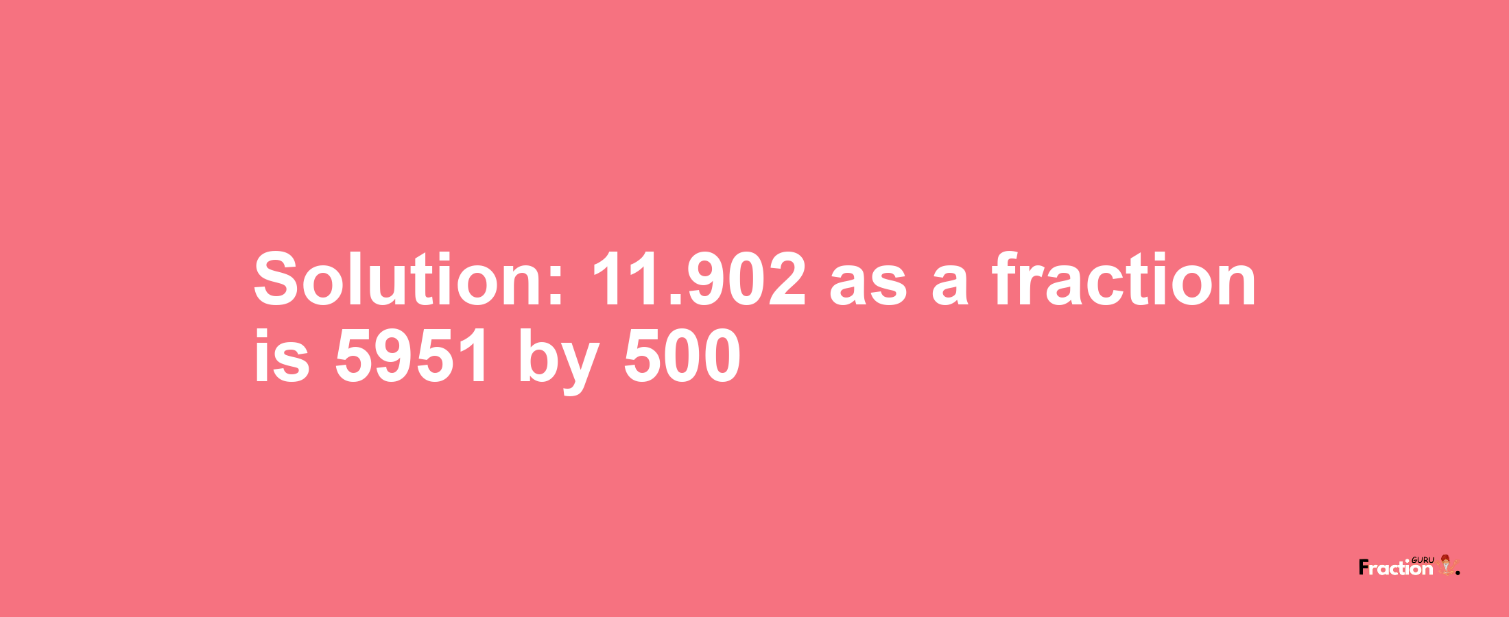 Solution:11.902 as a fraction is 5951/500